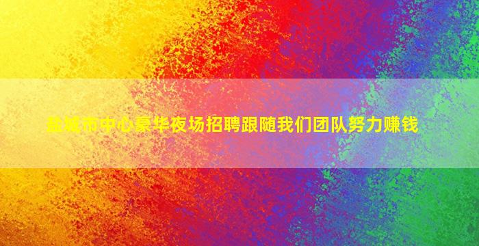 盐城市中心豪华夜场招聘跟随我们团队努力赚钱